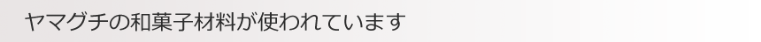 ヤマグチの和菓子材料が使われています