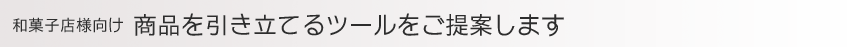 和菓子店様 より商品を引き立てるツールをご提案します