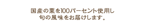 国産の栗を100%使用。旬の風味をお届けします。
