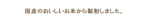 国産のおいしいお米を製粉。